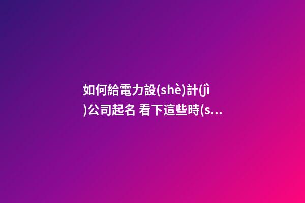 如何給電力設(shè)計(jì)公司起名 看下這些時(shí)髦美名-第1張-公司起名-玄機(jī)派